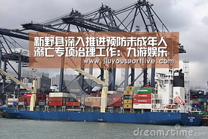 新野县深入推进预防未成年人溺亡专项治理工作:九游娱乐官网(图1) 九游网页版